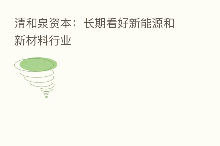 清和泉资本:长期看好新能源和新材料行业