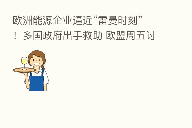 欧洲能源企业逼近“雷曼时刻”！多国政府出手救助 欧盟周五讨论“拔网线”