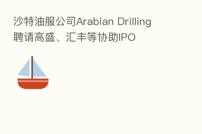 沙特油服公司Arabian Drilling聘请高盛、汇丰等协助IPO