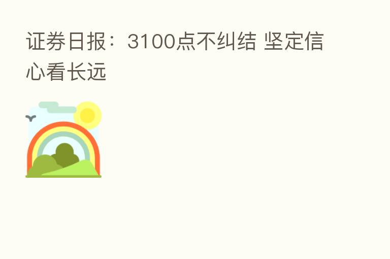 证券日报：3100点不纠结 坚定信心看长远