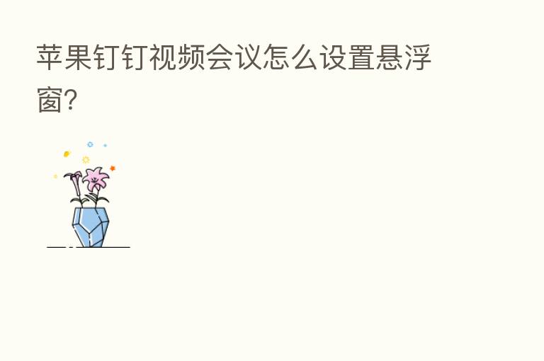 苹果钉钉视频会议怎么设置悬浮窗？