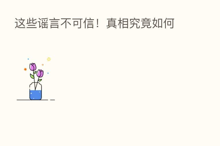 这些谣言不可信!真相究竟如何