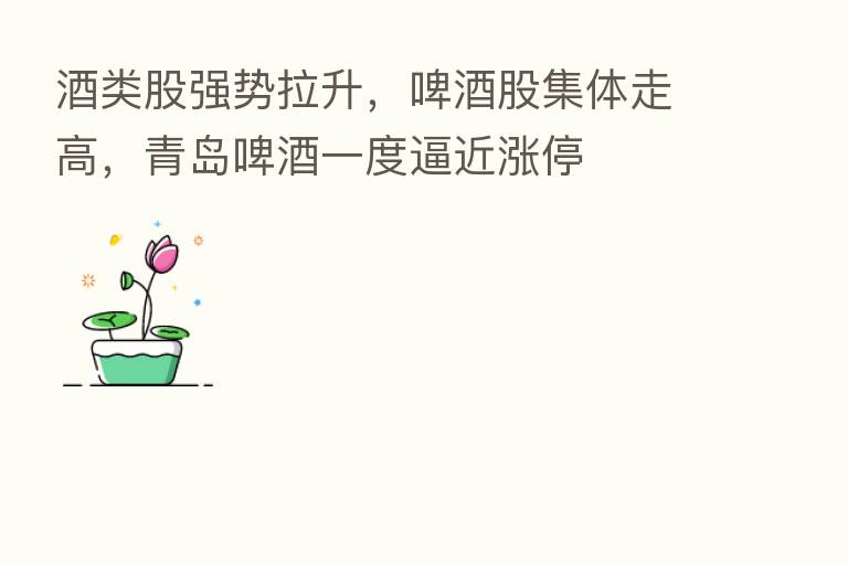 酒类股强势拉升,啤酒股集体走高,青岛啤酒一度逼近涨停