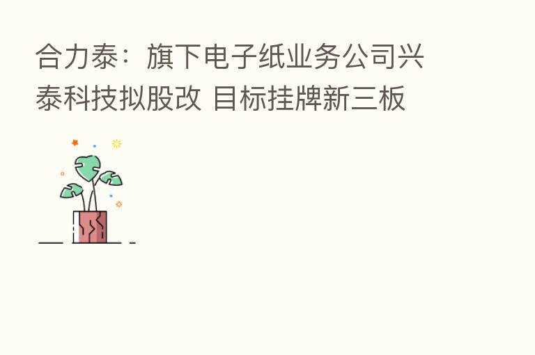 合力泰:旗下电子纸业务公司兴泰科技拟股改 目标挂牌新三板