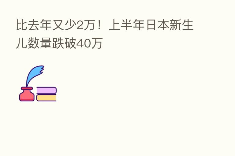 比去年又少2万!上半年日本新生儿数量跌破40万