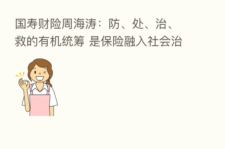 国寿财险周海涛:防、处、治、救的有机统筹 是 融入社会治理的关键举措