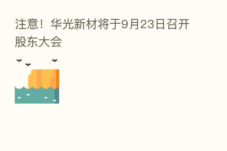 注意!华光新材将于9月23日召开股东大会