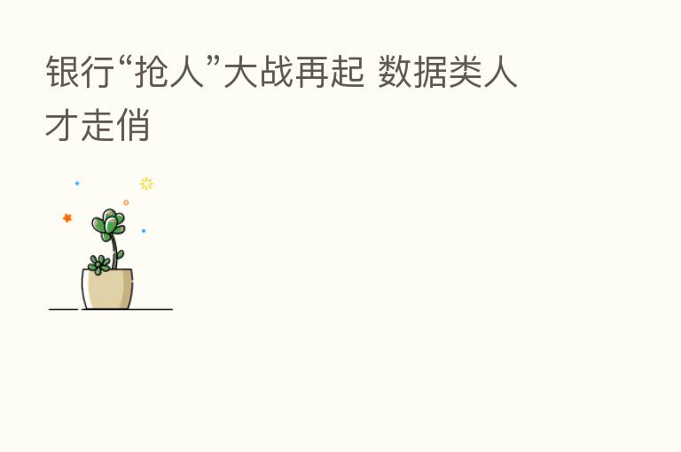 银行“抢人”大战再起 数据类人才走俏