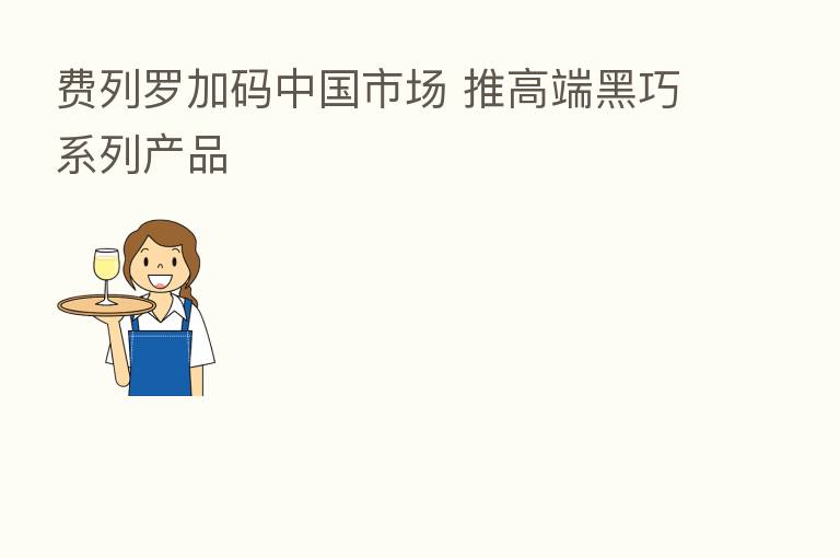 费列罗加码中国市场 推高端黑巧系列产品
