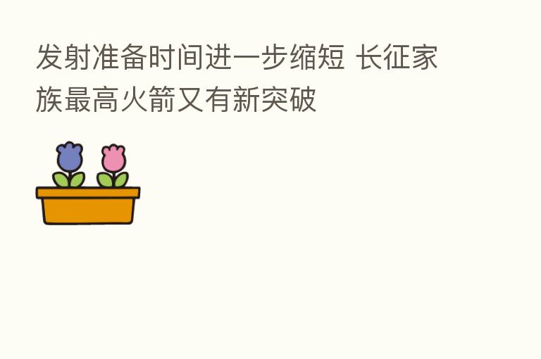 发射准备时间进一步缩短 长征家族   高火箭又有新突破