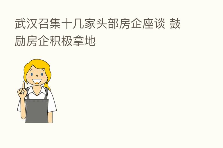 武汉召集十几家头部房企座谈 鼓励房企积极拿地