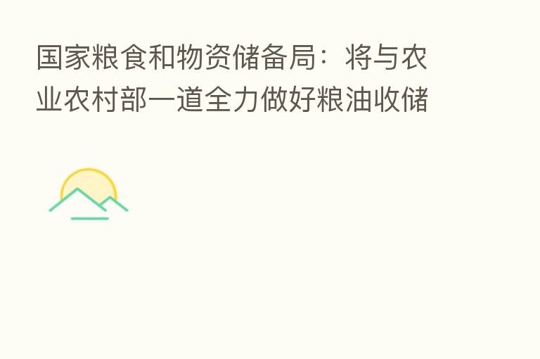 国家粮食和物资储备局：将与农业农村部一道全力做好粮油收储、保供稳价等工作