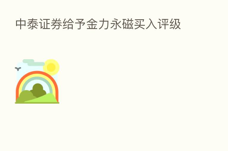 中泰证券给予金力永磁买入评级