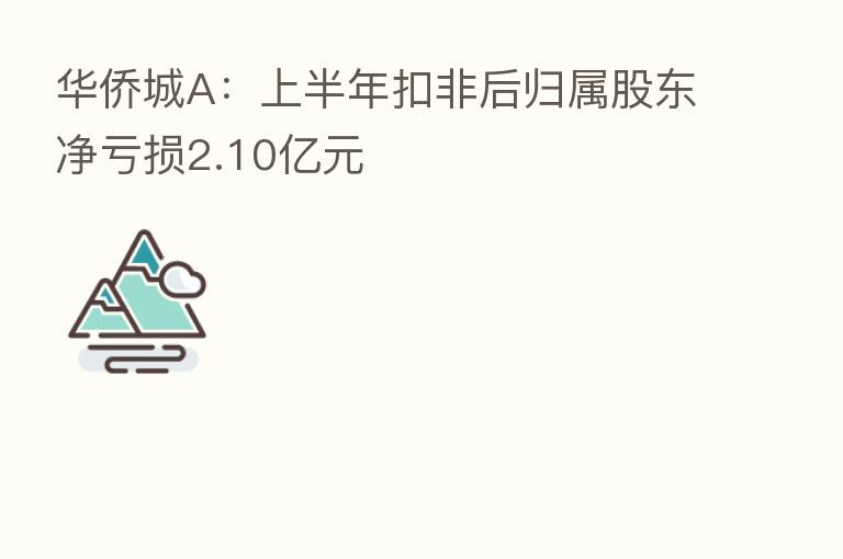 华侨城A:上半年扣非后归属股东净亏损2.10亿元