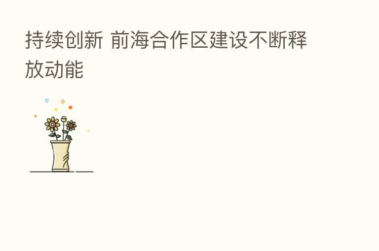 持续创新 前海合作区建设不断释放动能