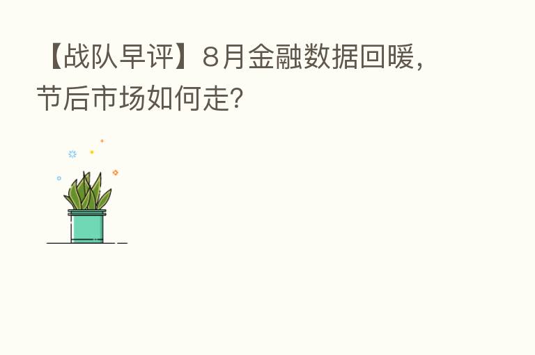 【战队早评】8月金融数据回暖,节后市场如何走?