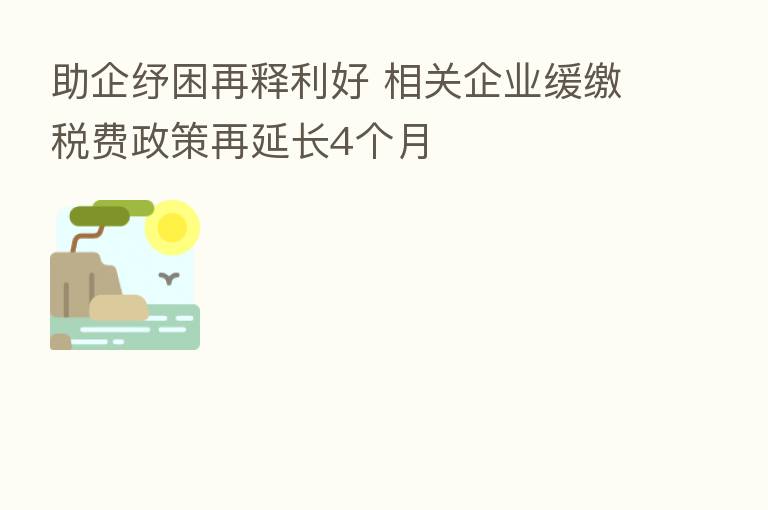 助企纾困再释利好 相关企业缓缴税费政策再延长4个月