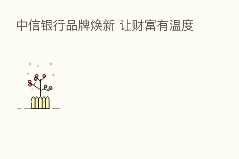中信银行品牌焕新 让财富有温度