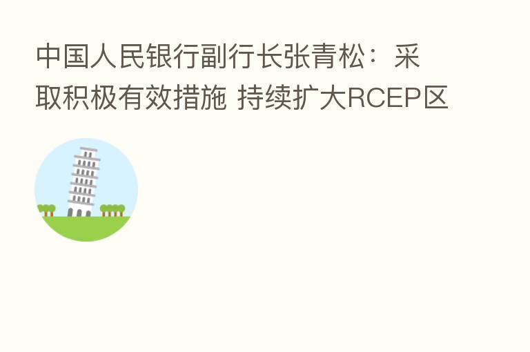 中国人民银行副行长张青松：采取积极有效措施 持续扩大RCEP区域内贸易投资