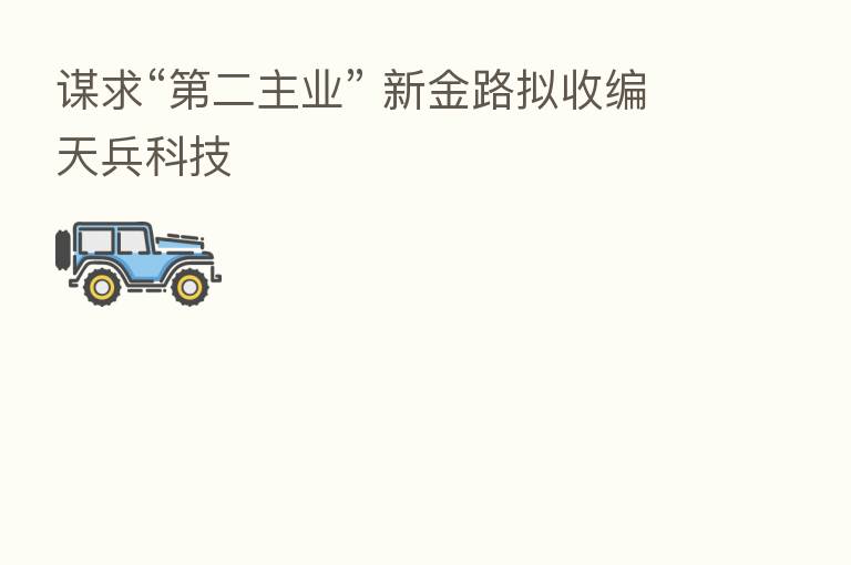 谋求“   二主业” 新金路拟收编天兵科技