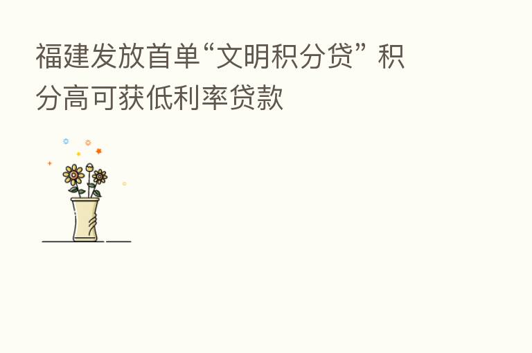 福建发放首单“文明积分贷” 积分高可获低利率贷款