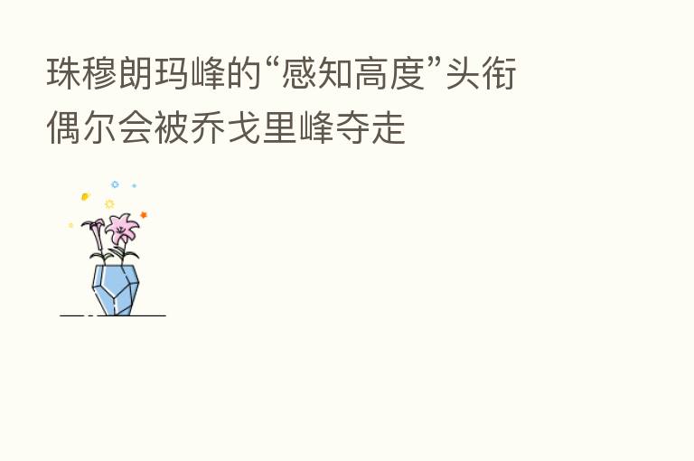 珠穆朗玛峰的“感知高度”头衔偶尔会被乔戈里峰夺走