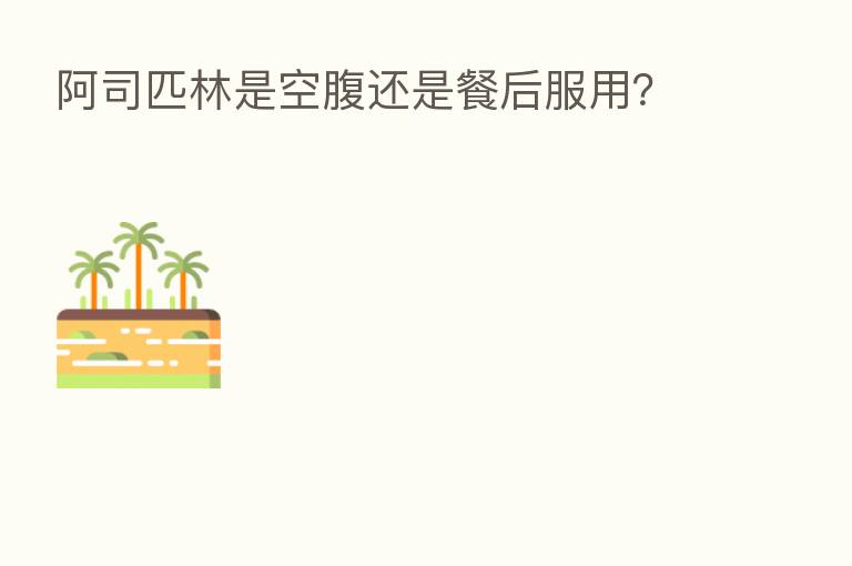 阿司匹林是空腹还是餐后服用?