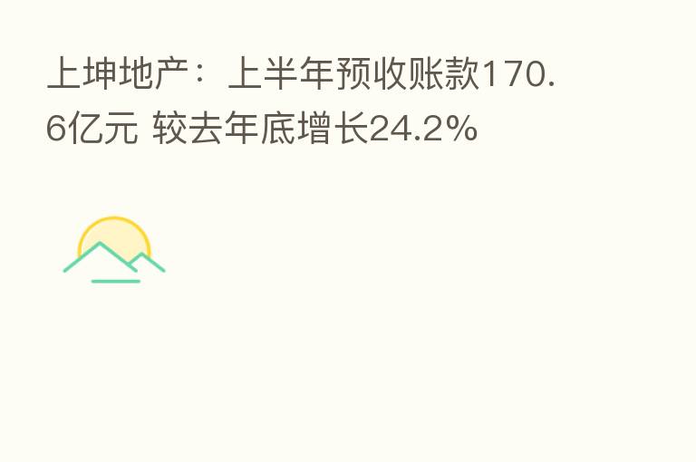 上坤地产：上半年预收账款170.6亿元 较去年底增长24.2%