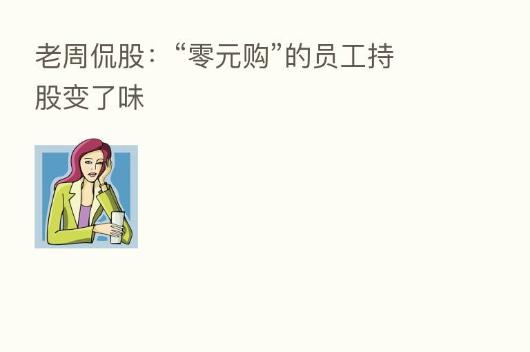 老周侃股：“零元购”的员工持股变了味
