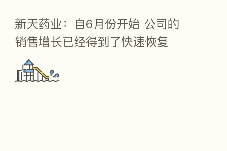 新天药业:自6月份开始 公司的销售增长已经得到了快速恢复
