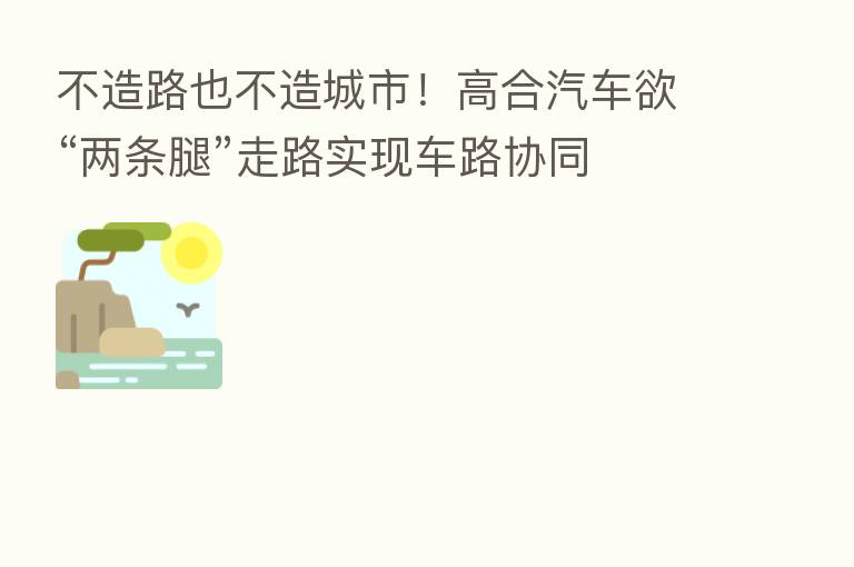 不造路也不造城市！高合汽车欲“两条腿”走路实现车路协同