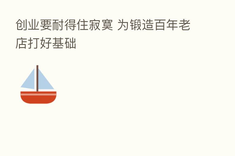 创业要耐得住寂寞 为锻造百年老店打好基础