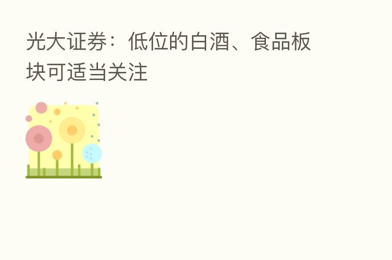 光大证券:低位的白酒、食品板块可适当关注