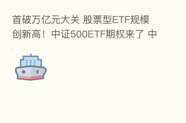 首破万亿元大关 股票型ETF规模创新高！中证500ETF期权来了 中小盘股再迎利好