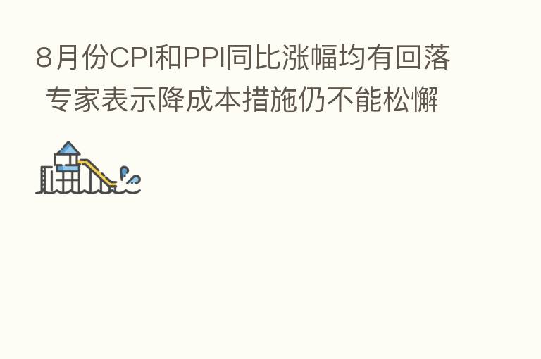 8月份CPI和PPI同比涨幅均有回落 专家表示降成本措施仍不能松懈