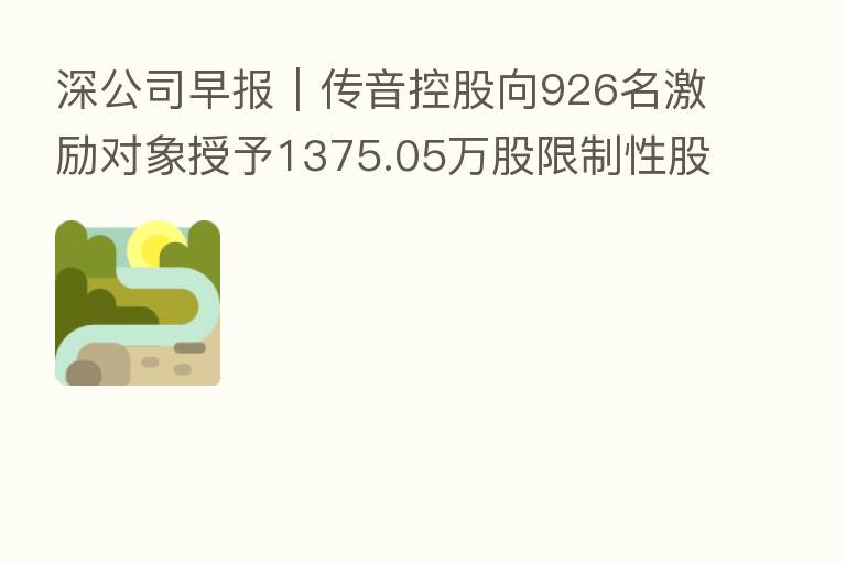 深公司早报|传音控股向926名激励对象授予1375.05万股限制性股票、洪涛股份与深圳建行签署7.7亿元融资额度协议