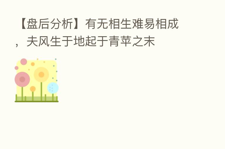 【盘后分析】有无相生难易相成,夫风生于地起于青苹之末