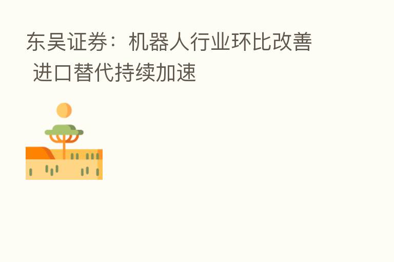 东吴证券：机器人行业环比改善 进口替代持续加速