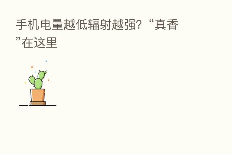 手机电量越低辐射越强？“真香”在这里