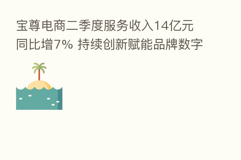 宝尊电商二季度服务收入14亿元同比增7% 持续创新赋能品牌数字化转型