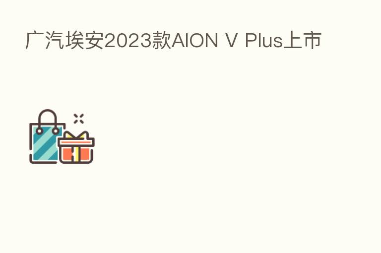 广汽埃安2023款AION V Plus上市
