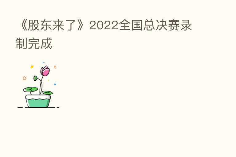 《股东来了》2022全国总决赛录制完成