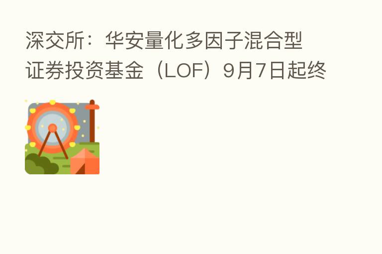 深交所：华安量化多因子混合型证券投资基金（LOF）9月7日起终止上市交易