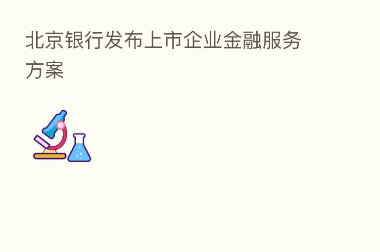 北京银行发布上市企业金融服务方案
