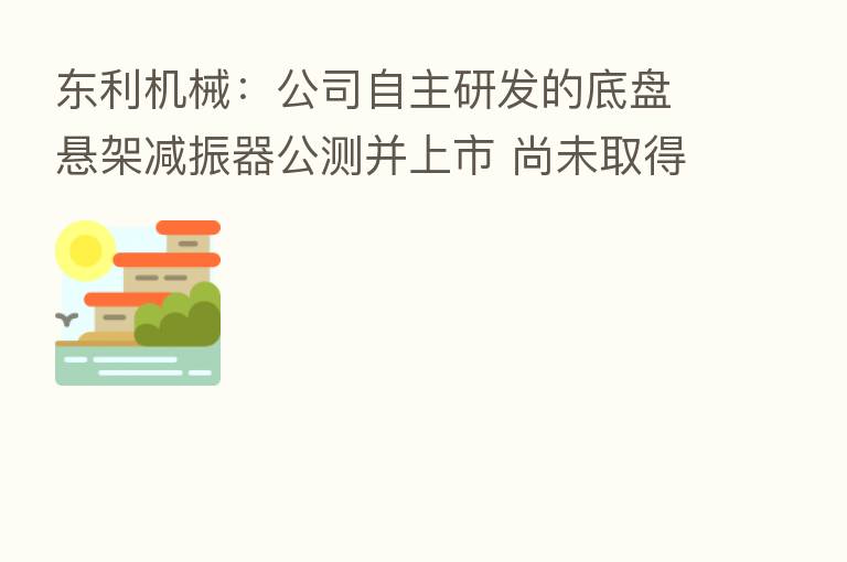东利机械:公司自主研发的底盘悬架减振器公测并上市 尚未取得批量订单