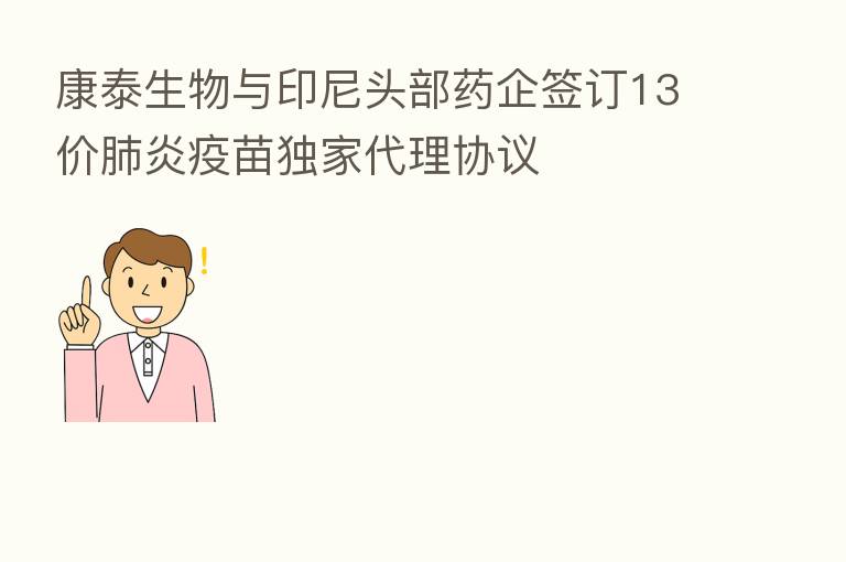康泰生物与印尼头部药企签订13价肺炎疫苗独家代理协议