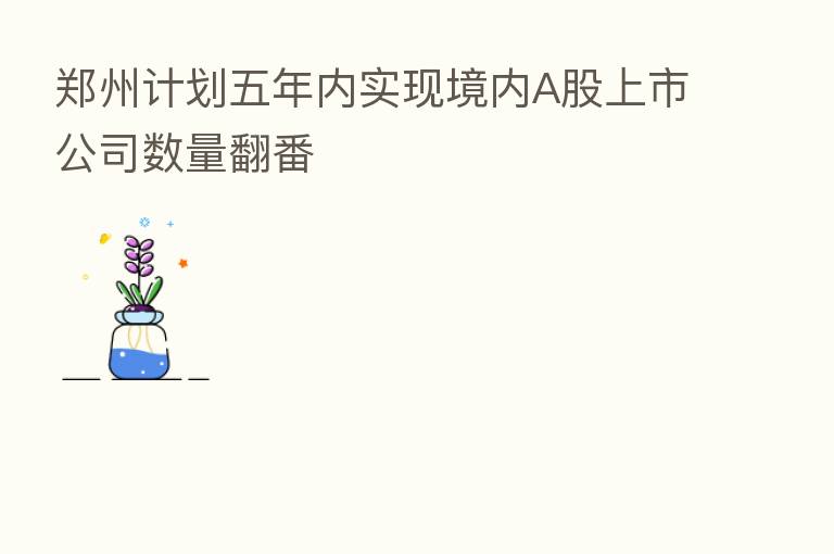 郑州计划五年内实现境内A股上市公司数量翻番