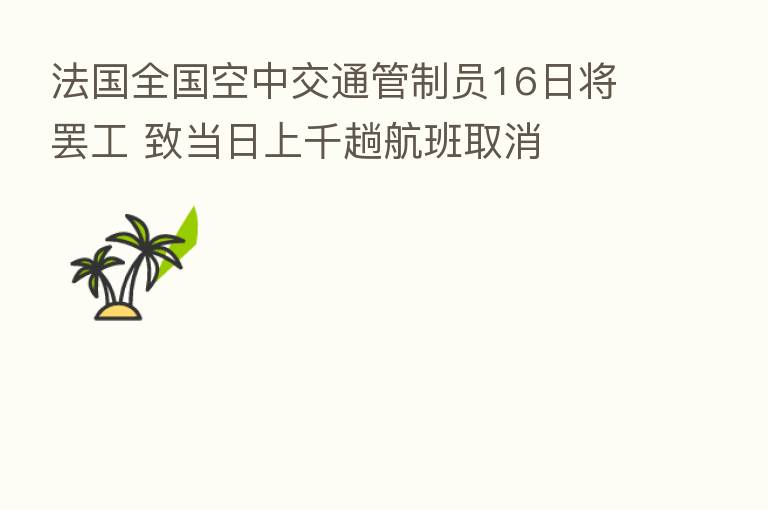 法国全国空中交通管制员16日将罢工 致当日上千趟航班取消