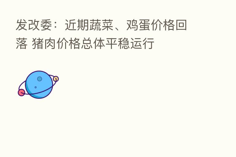 发改委:近期蔬菜、鸡蛋价格回落 猪肉价格总体平稳运行