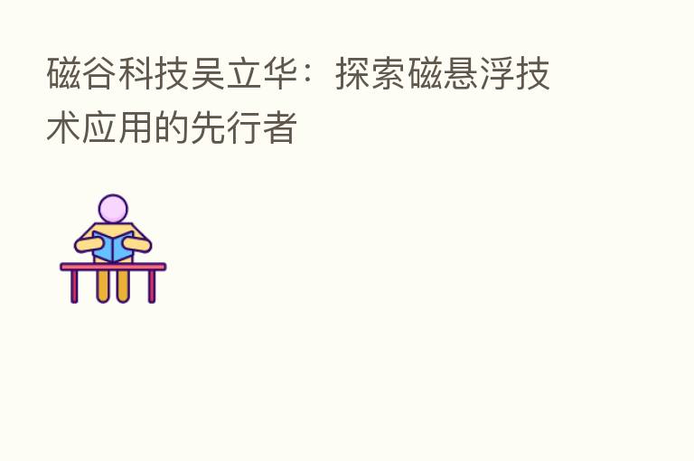 磁谷科技吴立华:探索磁悬浮技术应用的先行者